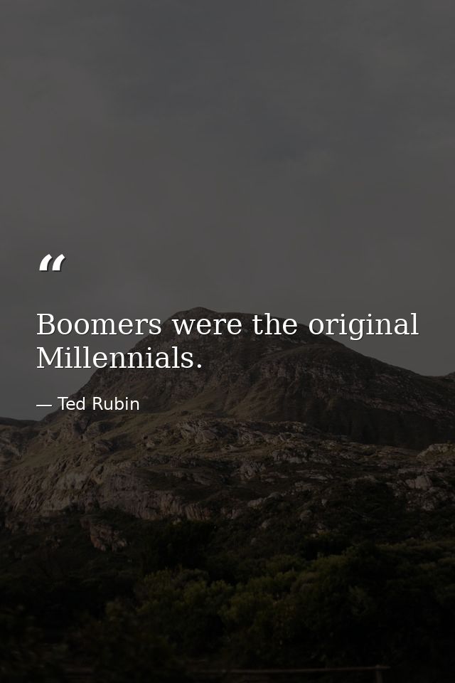 Boomers were the original Millennials. — Ted Rubin