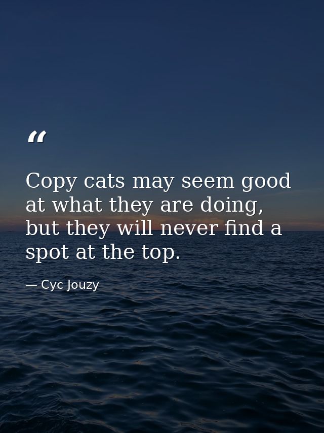 Copy cats may seem good at what they are doing, but they will never find a spot at the top. — Cyc Jouzy