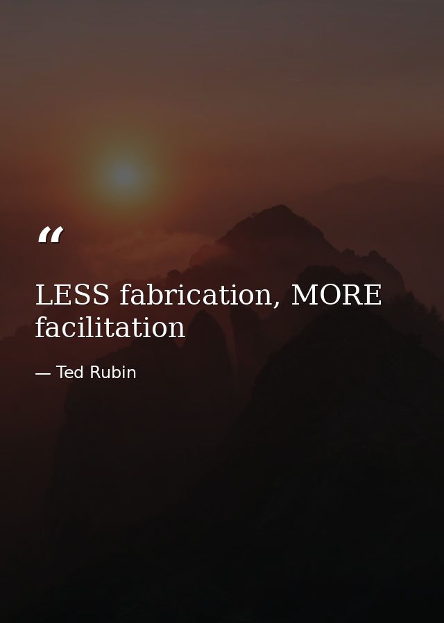 LESS fabrication, MORE facilitation — Ted Rubin