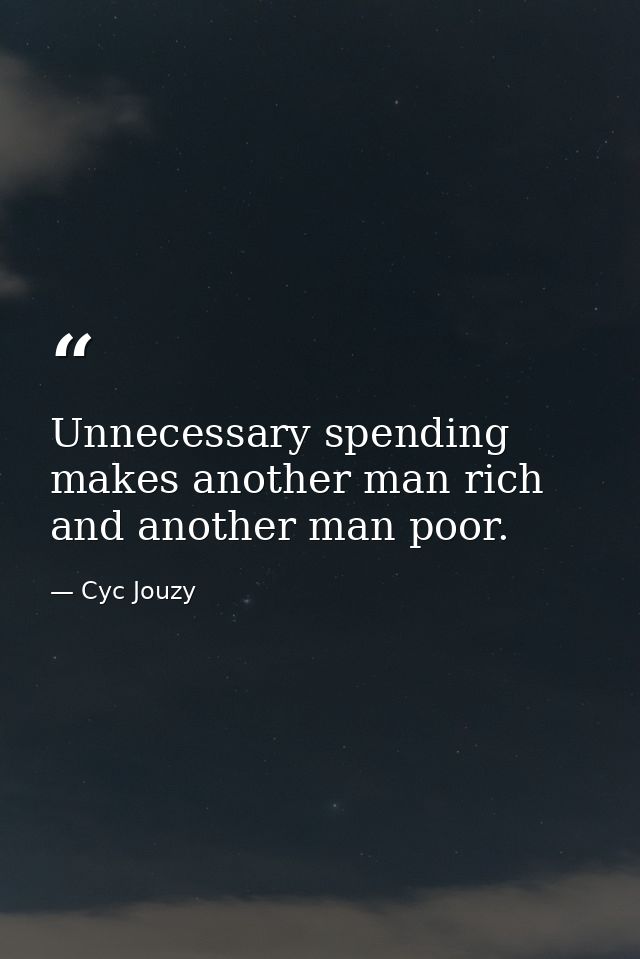 Unnecessary spending makes another man rich and another man poor. — Cyc Jouzy