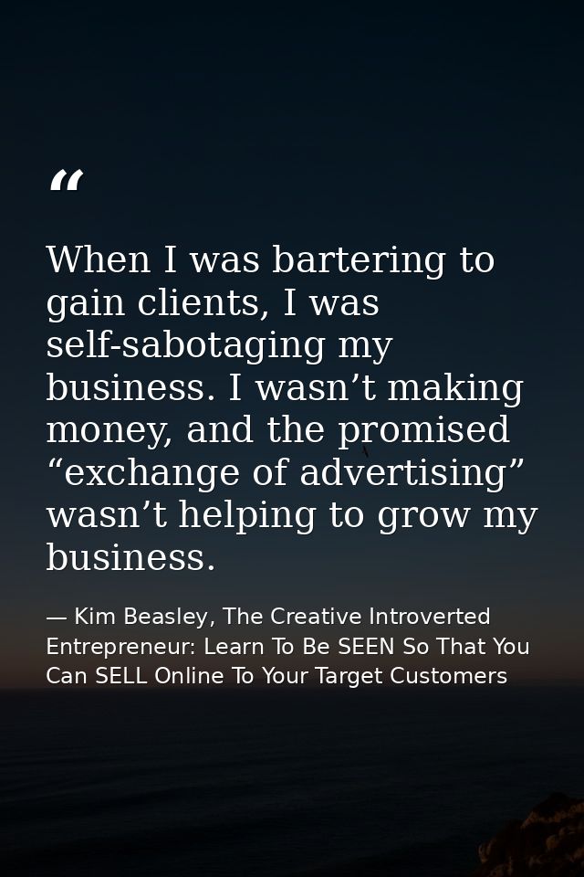 When I was bartering to gain clients, I was self-sabotaging my business. I wasn’t making money, and the promised “exchan — Kim Beasley, The Creative Introverted Entrepreneur: Learn To Be SEEN So That You Can SELL Online To Your Target Customers