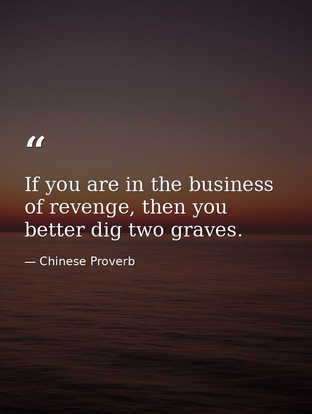 If you are in the business of revenge, then you better dig two graves. — Chinese Proverb