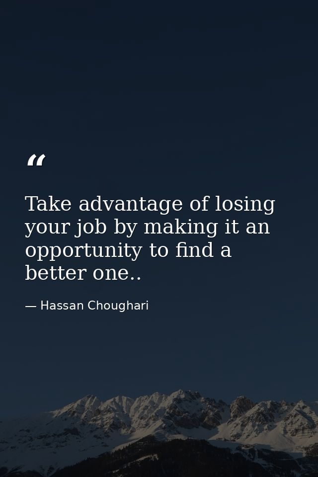 Take advantage of losing your job by making it an opportunity to find a better one.. — Hassan Choughari