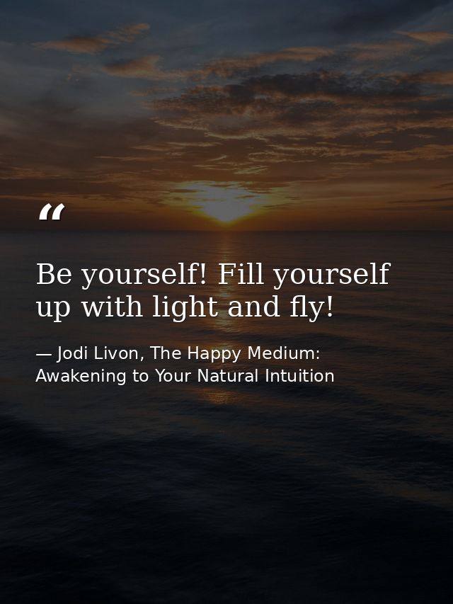 Be yourself! Fill yourself up with light and fly! — Jodi Livon, The Happy Medium: Awakening to Your Natural Intuition