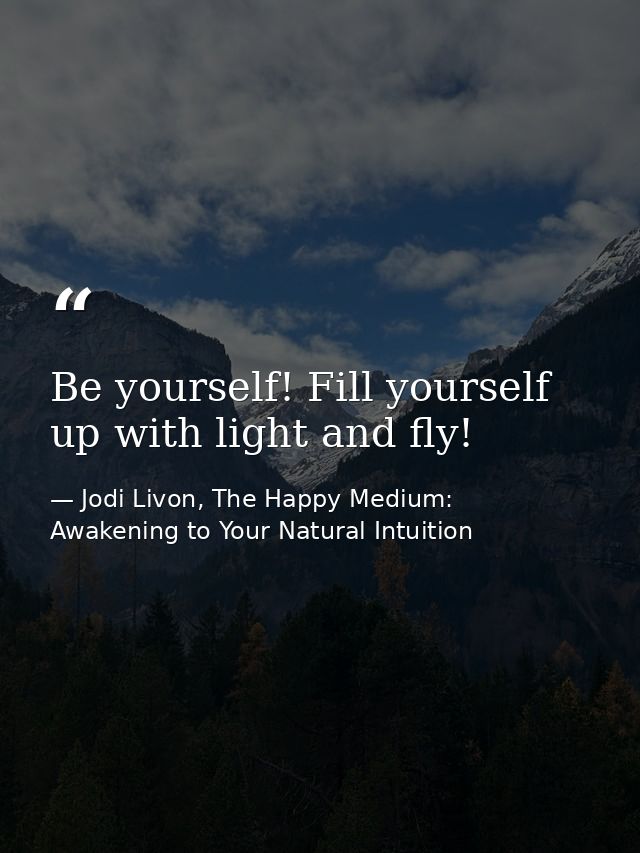 Be yourself! Fill yourself up with light and fly! — Jodi Livon, The Happy Medium: Awakening to Your Natural Intuition