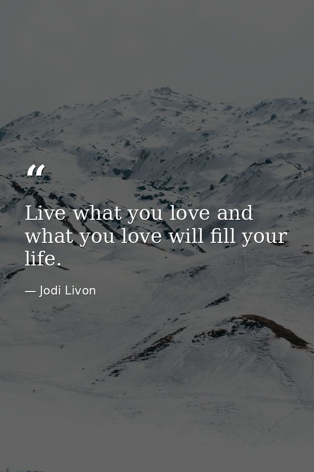 Live what you love and what you love will fill your life. — Jodi Livon