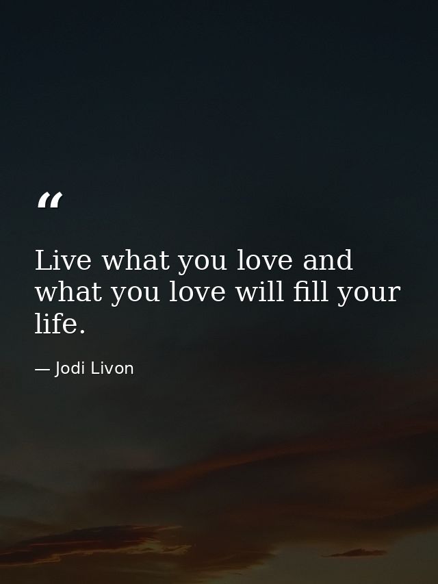 Live what you love and what you love will fill your life. — Jodi Livon