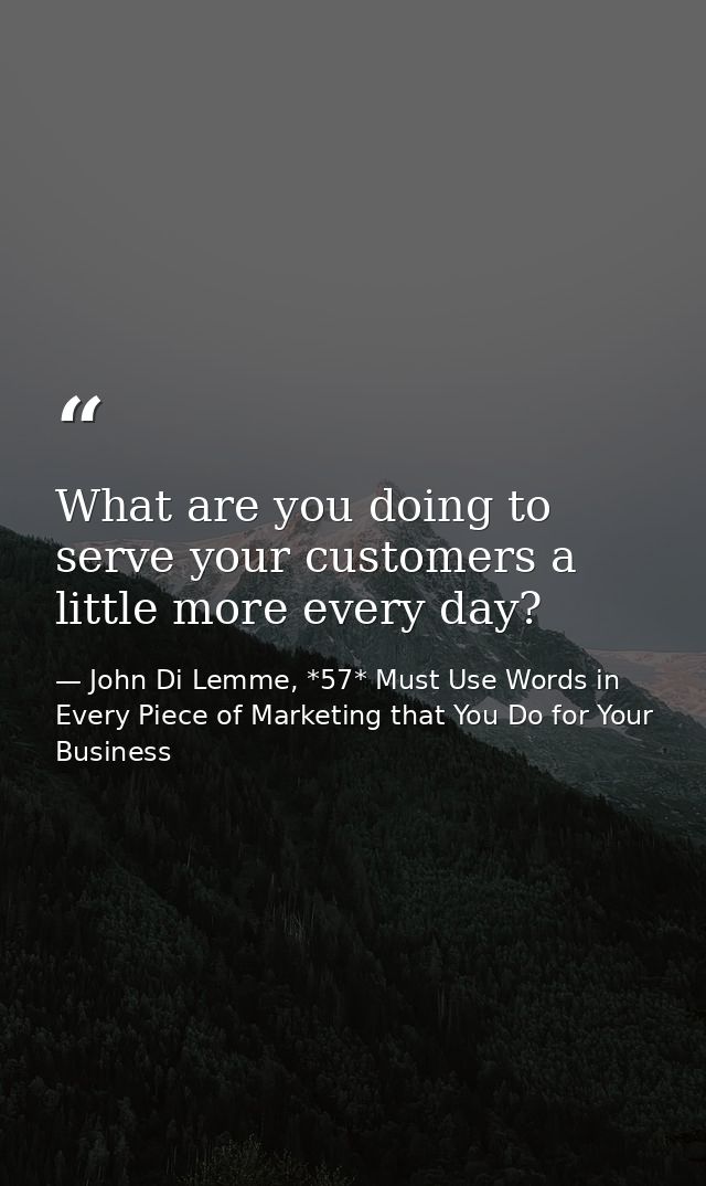 What are you doing to serve your customers a little more every day? — John Di Lemme, *57* Must Use Words in Every Piece of Marketing that You Do for Your Business