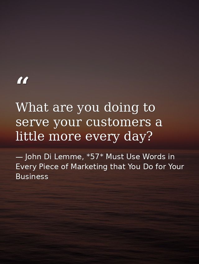 What are you doing to serve your customers a little more every day? — John Di Lemme, *57* Must Use Words in Every Piece of Marketing that You Do for Your Business