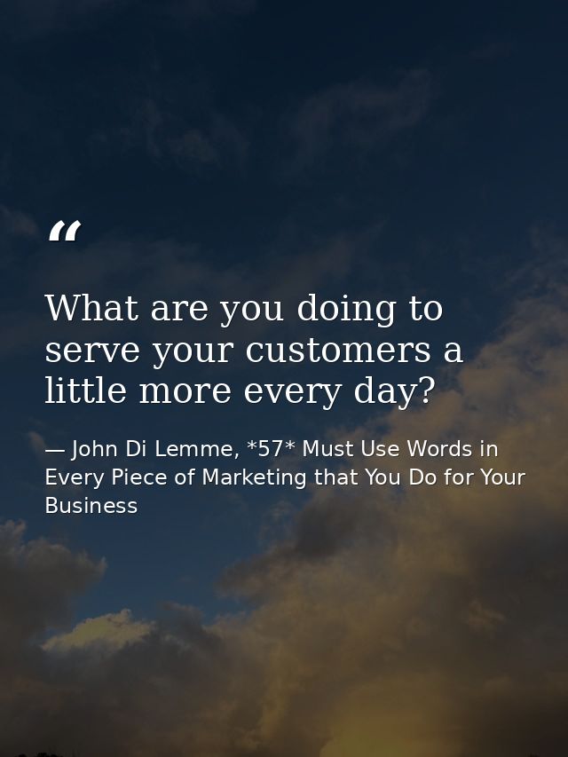 What are you doing to serve your customers a little more every day? — John Di Lemme, *57* Must Use Words in Every Piece of Marketing that You Do for Your Business