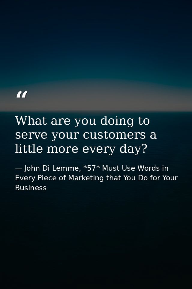 What are you doing to serve your customers a little more every day? — John Di Lemme, *57* Must Use Words in Every Piece of Marketing that You Do for Your Business