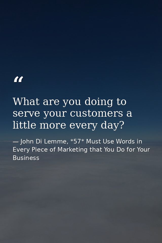What are you doing to serve your customers a little more every day? — John Di Lemme, *57* Must Use Words in Every Piece of Marketing that You Do for Your Business