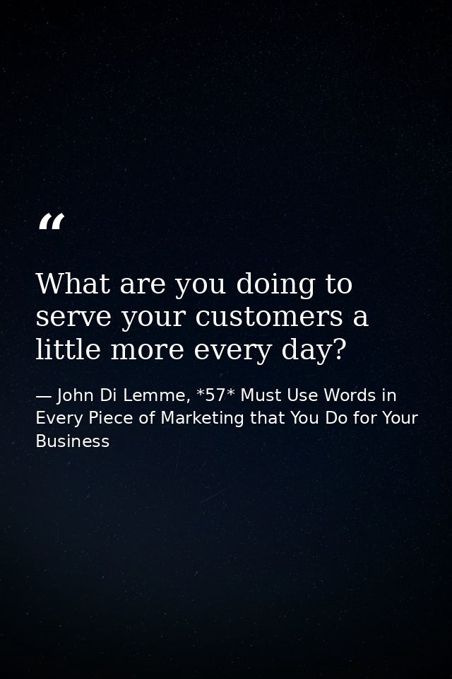 What are you doing to serve your customers a little more every day? — John Di Lemme, *57* Must Use Words in Every Piece of Marketing that You Do for Your Business