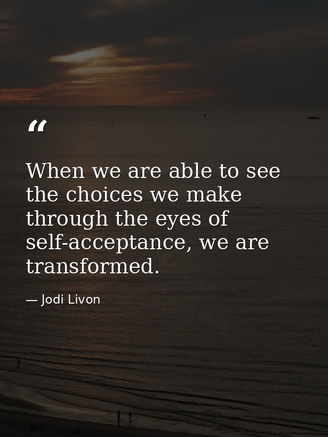 When we are able to see the choices we make through the eyes of self-acceptance, we are transformed. — Jodi Livon