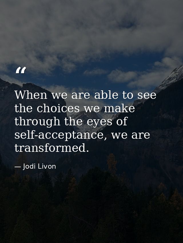 When we are able to see the choices we make through the eyes of self-acceptance, we are transformed. — Jodi Livon