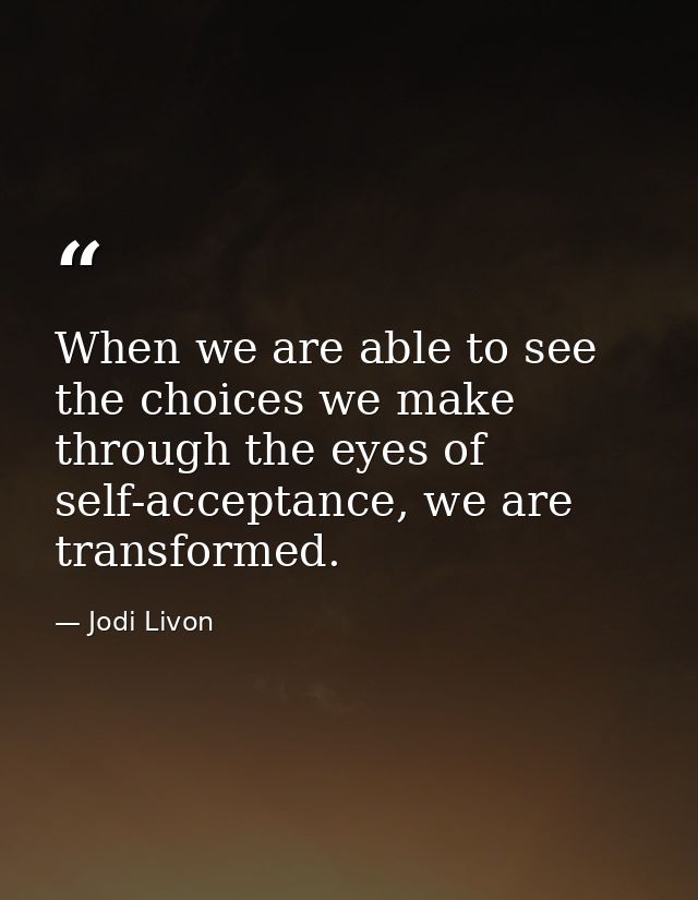 When we are able to see the choices we make through the eyes of self-acceptance, we are transformed. — Jodi Livon
