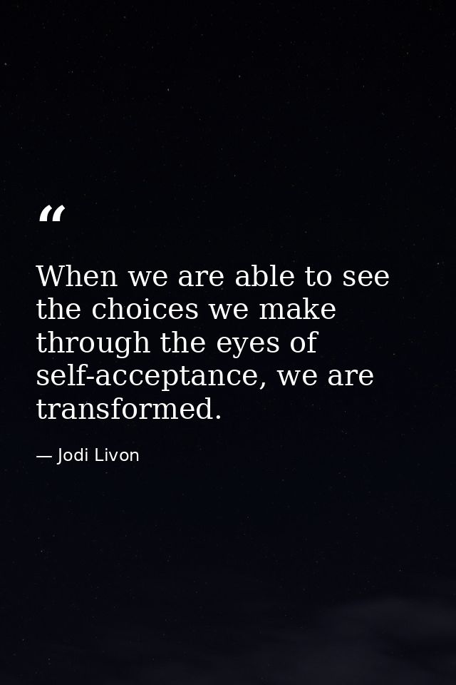 When we are able to see the choices we make through the eyes of self-acceptance, we are transformed. — Jodi Livon