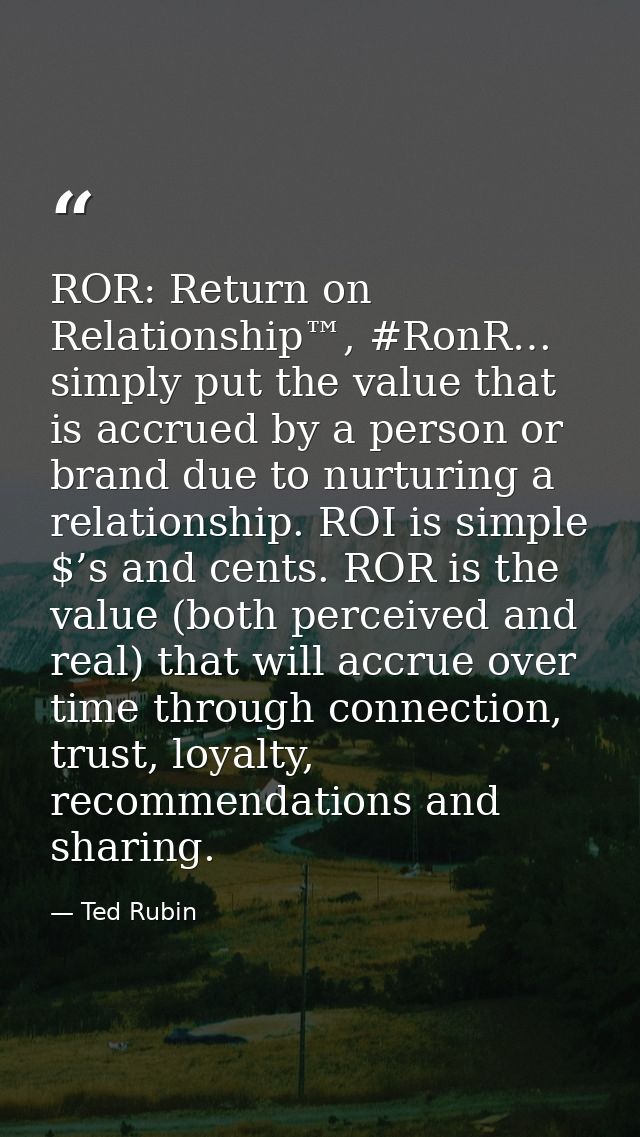 ROR: Return on Relationship™, #RonR… simply put the value that is accrued by a person or brand due to nurturing a relati — Ted Rubin