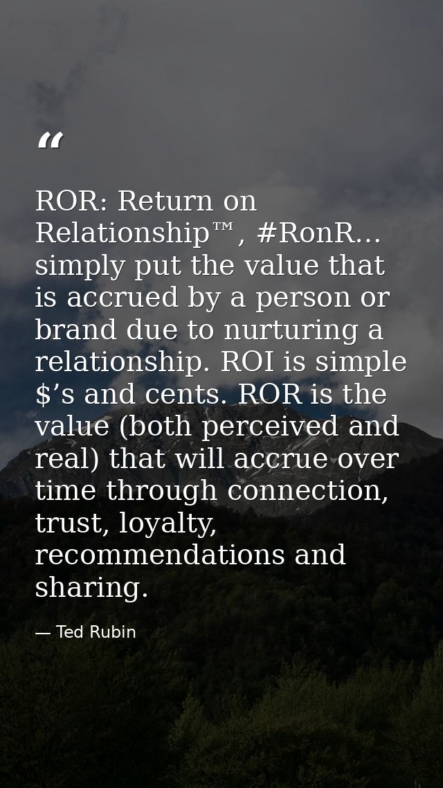 ROR: Return on Relationship™, #RonR… simply put the value that is accrued by a person or brand due to nurturing a relati — Ted Rubin