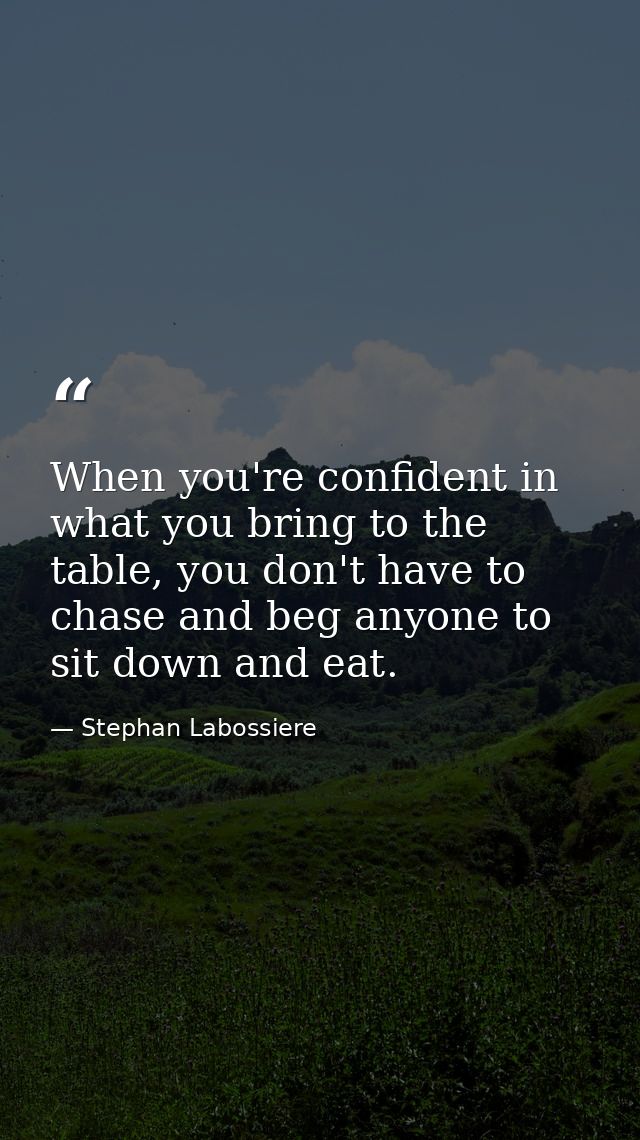 When you're confident in what you bring to the table, you don't have to chase and beg anyone to sit down and eat. — Stephan Labossiere