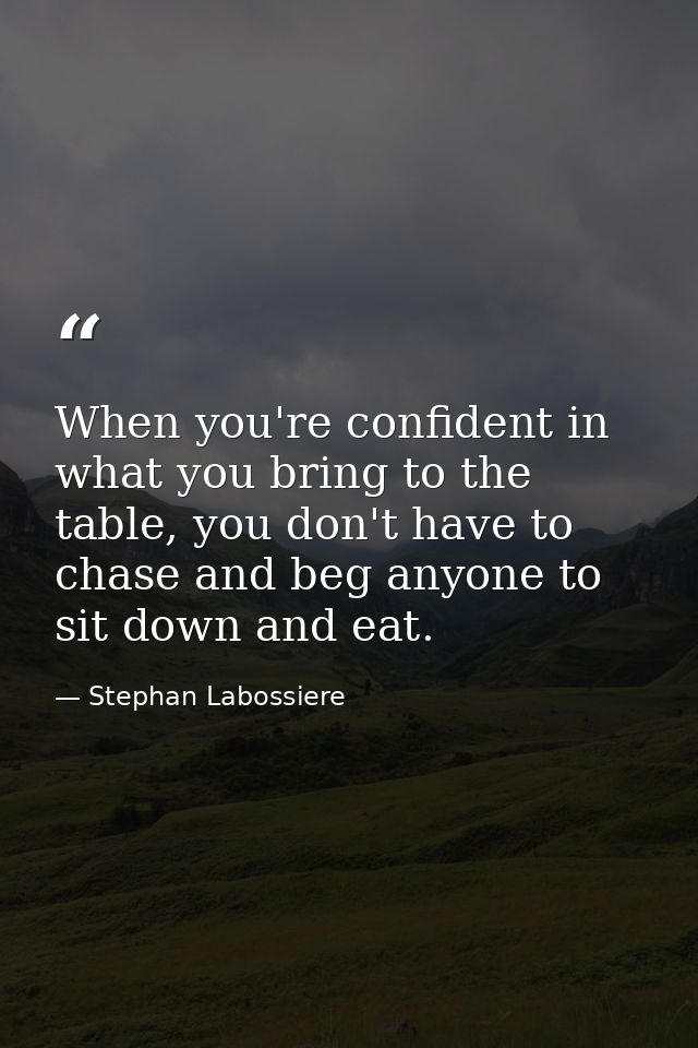 When you're confident in what you bring to the table, you don't have to chase and beg anyone to sit down and eat. — Stephan Labossiere