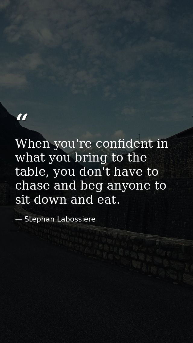 When you're confident in what you bring to the table, you don't have to chase and beg anyone to sit down and eat. — Stephan Labossiere