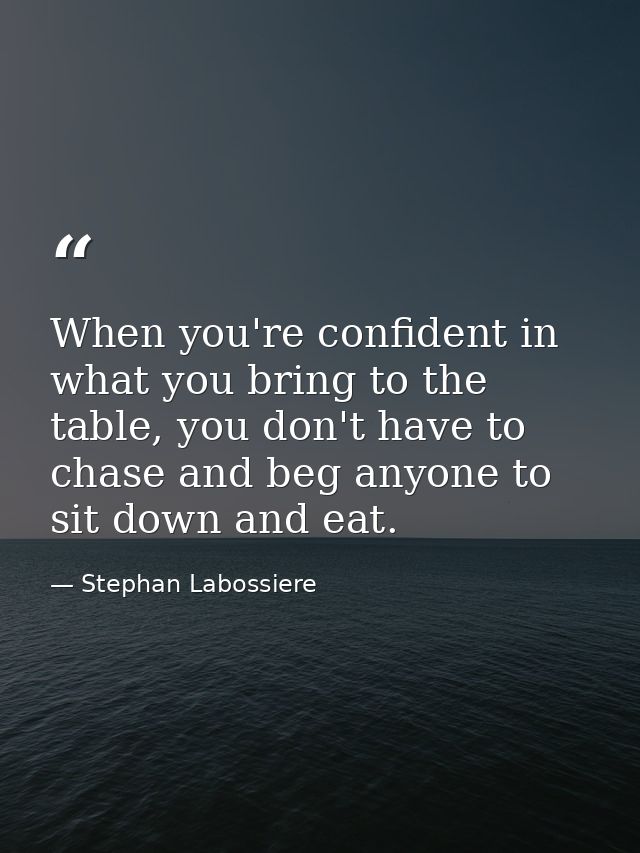 When you're confident in what you bring to the table, you don't have to chase and beg anyone to sit down and eat. — Stephan Labossiere