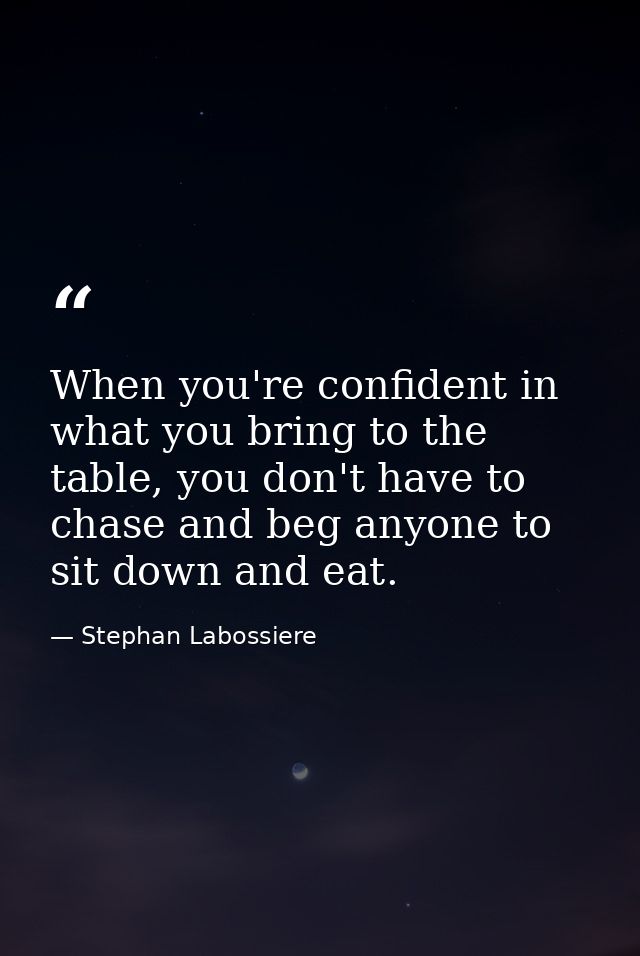 When you're confident in what you bring to the table, you don't have to chase and beg anyone to sit down and eat. — Stephan Labossiere