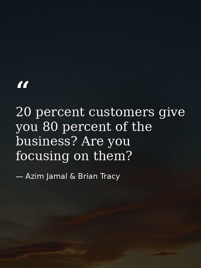 20 percent customers give you 80 percent of the business? Are you focusing on them? — Azim Jamal & Brian Tracy