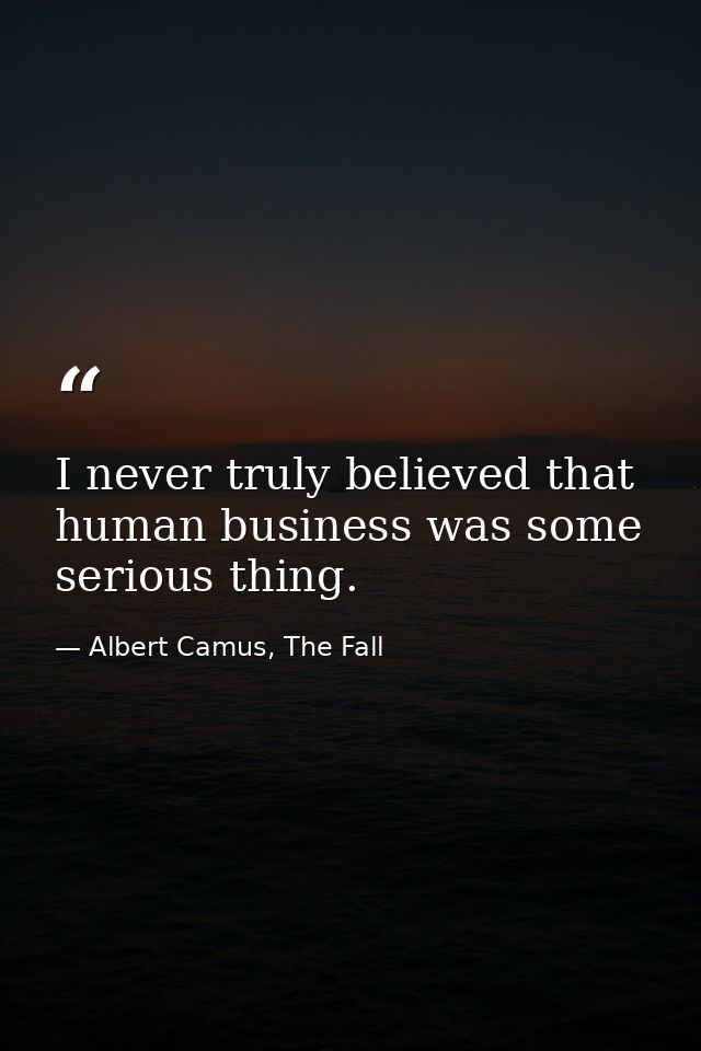 I never truly believed that human business was some serious thing. — Albert Camus, The Fall