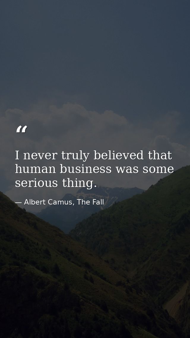 I never truly believed that human business was some serious thing. — Albert Camus, The Fall
