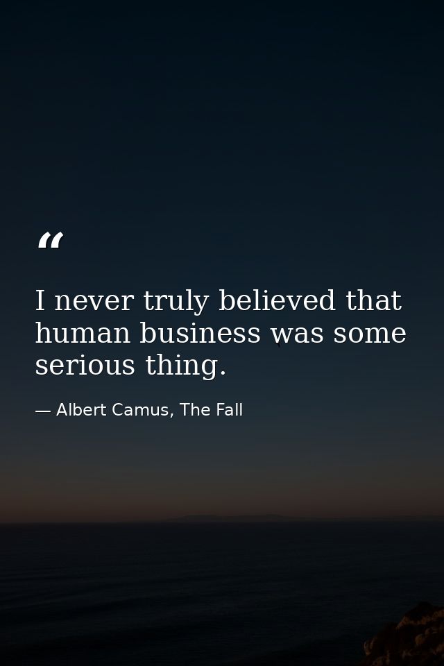 I never truly believed that human business was some serious thing. — Albert Camus, The Fall