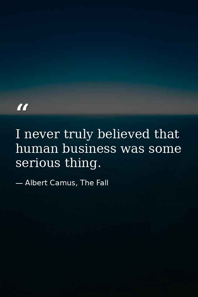 I never truly believed that human business was some serious thing. — Albert Camus, The Fall