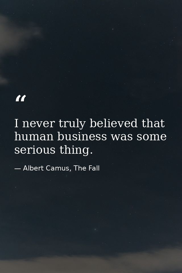 I never truly believed that human business was some serious thing. — Albert Camus, The Fall