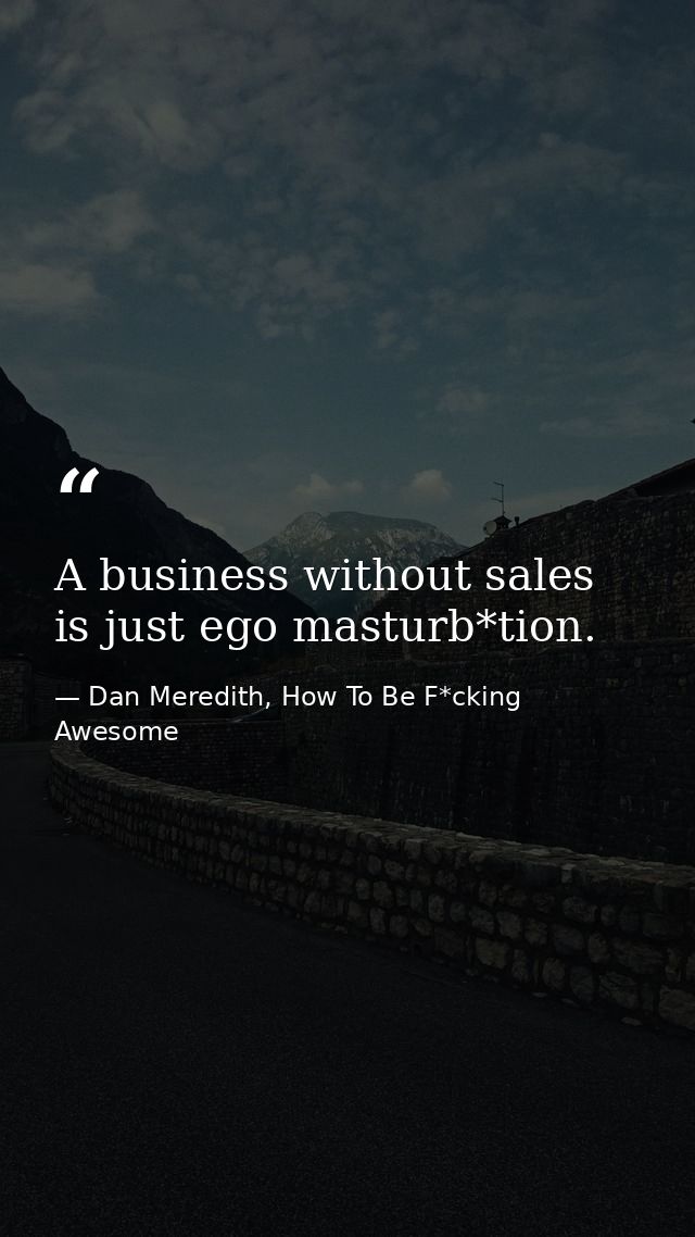 A business without sales is just ego masturb*tion. — Dan Meredith, How To Be F*cking Awesome