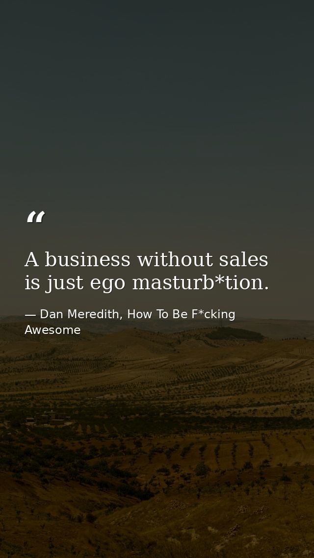 A business without sales is just ego masturb*tion. — Dan Meredith, How To Be F*cking Awesome