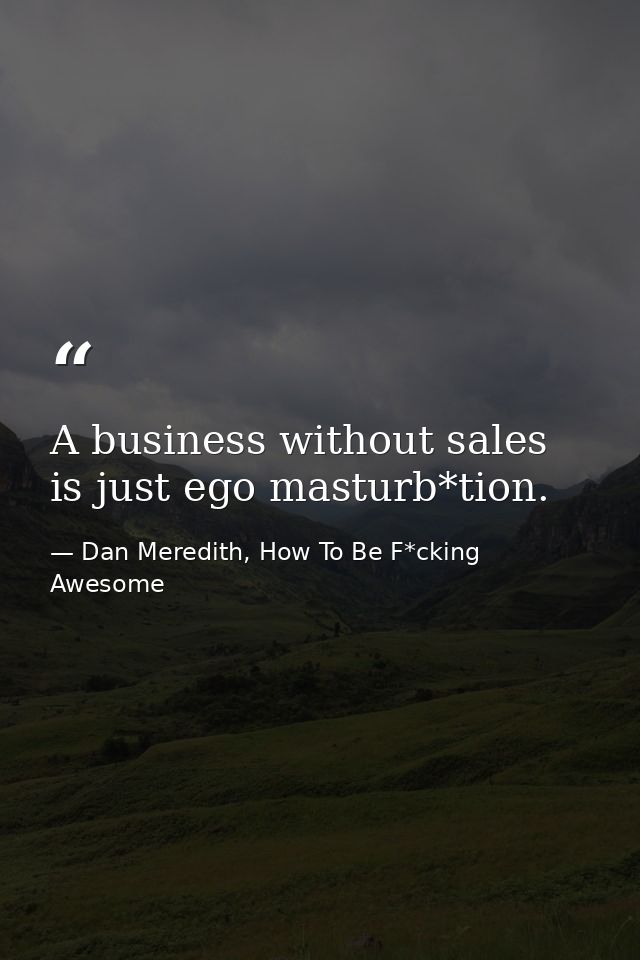 A business without sales is just ego masturb*tion. — Dan Meredith, How To Be F*cking Awesome