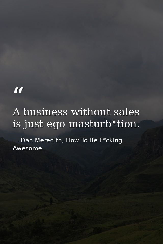 A business without sales is just ego masturb*tion. — Dan Meredith, How To Be F*cking Awesome