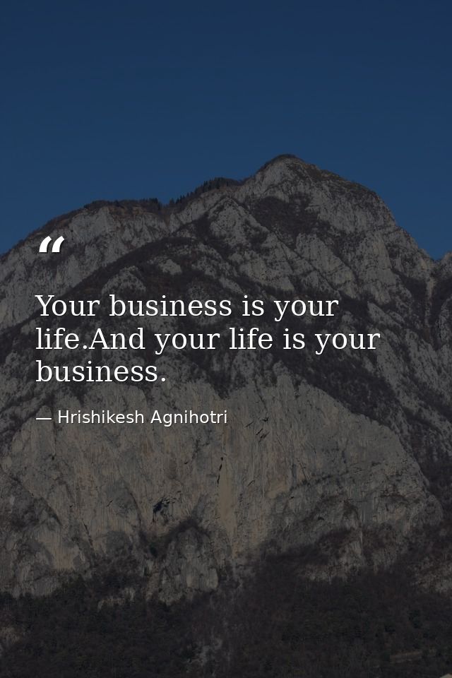 Your business is your life.And your life is your business. — Hrishikesh Agnihotri