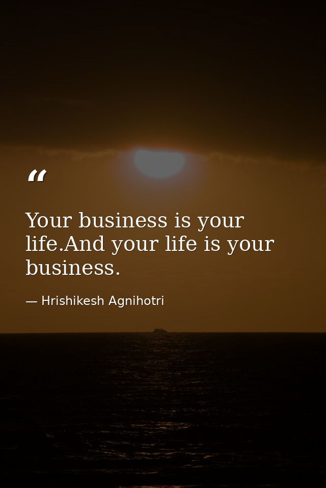 Your business is your life.And your life is your business. — Hrishikesh Agnihotri