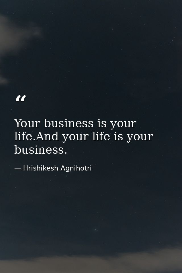 Your business is your life.And your life is your business. — Hrishikesh Agnihotri