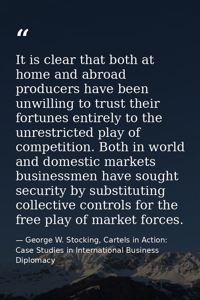 It is clear that both at home and abroad producers have been unwilling to trust their fortunes entirely to the unrestric — George W. Stocking, Cartels in Action: Case Studies in International Business Diplomacy