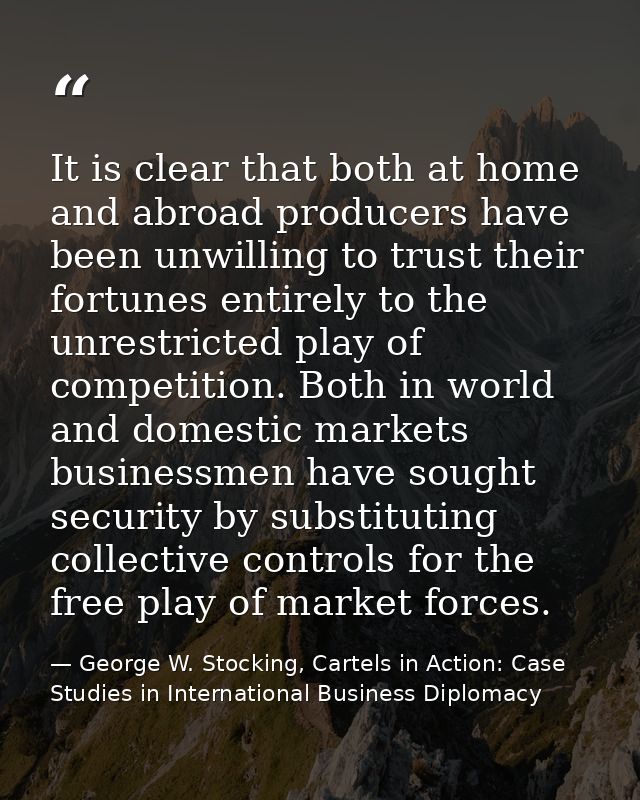 It is clear that both at home and abroad producers have been unwilling to trust their fortunes entirely to the unrestric — George W. Stocking, Cartels in Action: Case Studies in International Business Diplomacy