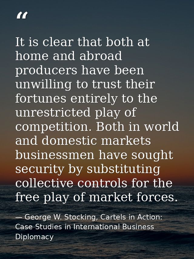 It is clear that both at home and abroad producers have been unwilling to trust their fortunes entirely to the unrestric — George W. Stocking, Cartels in Action: Case Studies in International Business Diplomacy