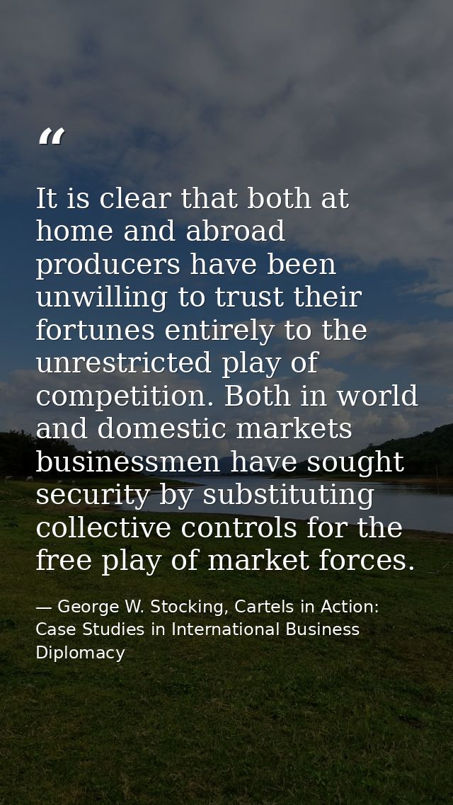 It is clear that both at home and abroad producers have been unwilling to trust their fortunes entirely to the unrestric — George W. Stocking, Cartels in Action: Case Studies in International Business Diplomacy