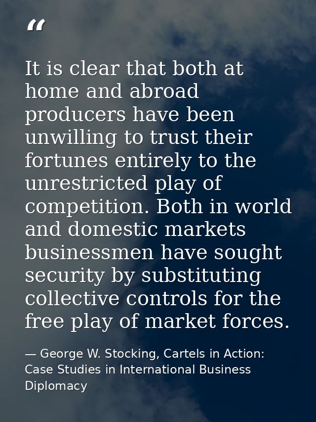 It is clear that both at home and abroad producers have been unwilling to trust their fortunes entirely to the unrestric — George W. Stocking, Cartels in Action: Case Studies in International Business Diplomacy