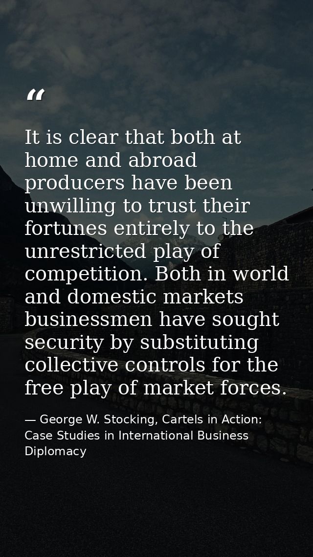 It is clear that both at home and abroad producers have been unwilling to trust their fortunes entirely to the unrestric — George W. Stocking, Cartels in Action: Case Studies in International Business Diplomacy