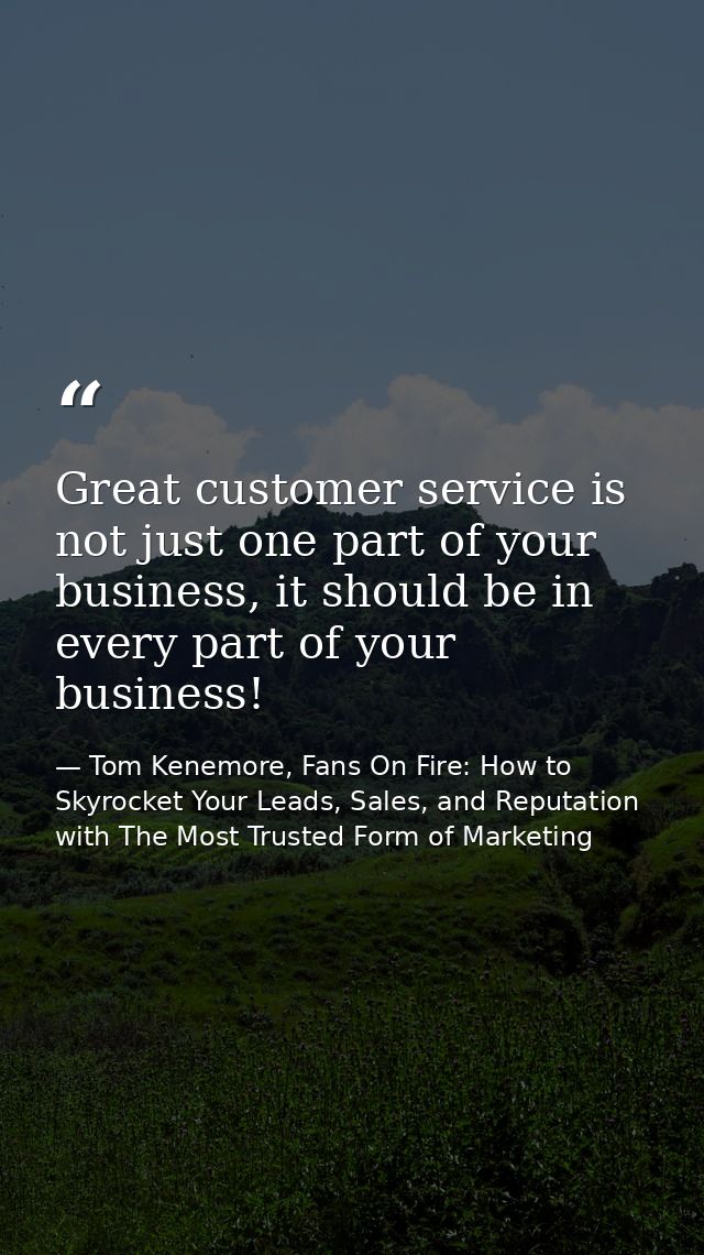 Great customer service is not just one part of your business, it should be in every part of your business! — Tom Kenemore, Fans On Fire: How to Skyrocket Your Leads, Sales, and Reputation with The Most Trusted Form of Marketing