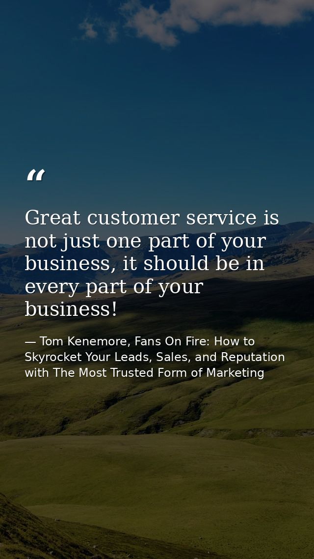Great customer service is not just one part of your business, it should be in every part of your business! — Tom Kenemore, Fans On Fire: How to Skyrocket Your Leads, Sales, and Reputation with The Most Trusted Form of Marketing