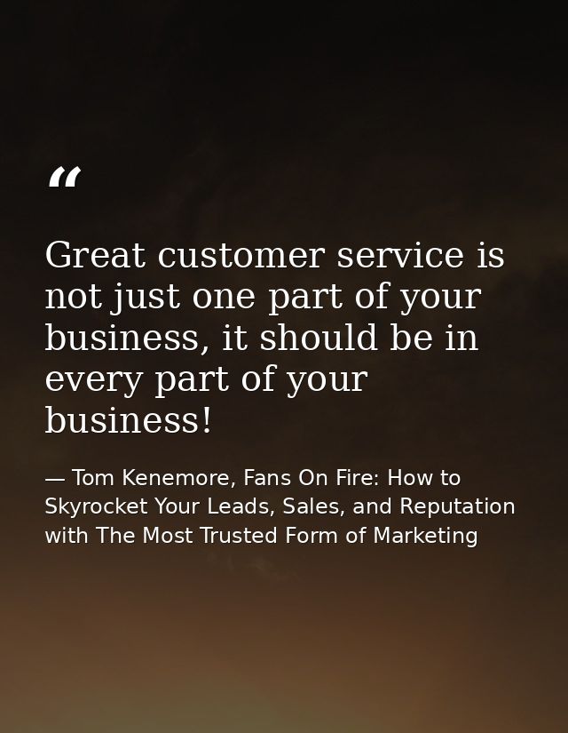 Great customer service is not just one part of your business, it should be in every part of your business! — Tom Kenemore, Fans On Fire: How to Skyrocket Your Leads, Sales, and Reputation with The Most Trusted Form of Marketing